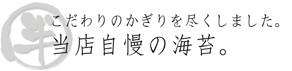 こだわりのかぎりを尽くしました。当店自慢の海苔。