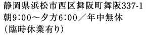 静岡県浜松市西区舞阪町舞阪337-1/営業時間　朝9:00〜夕方6:00/年中無休（臨時休業有り）